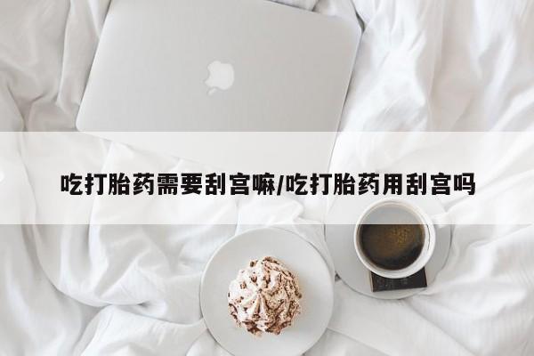 米非米索吃打胎药需要刮宫嘛/吃打胎药用刮宫吗
