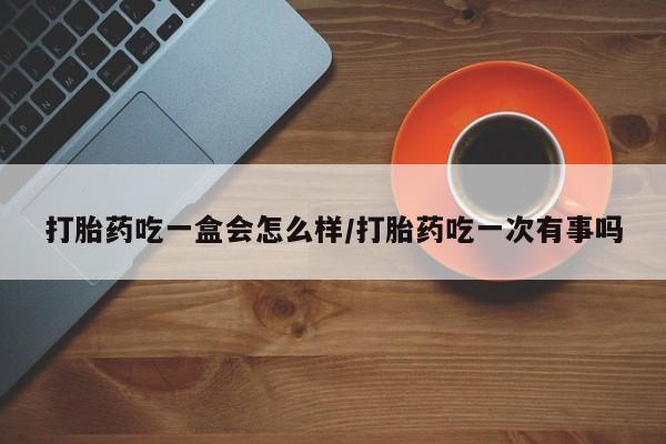 米非米索打胎药吃一盒会怎么样/打胎药吃一次有事吗