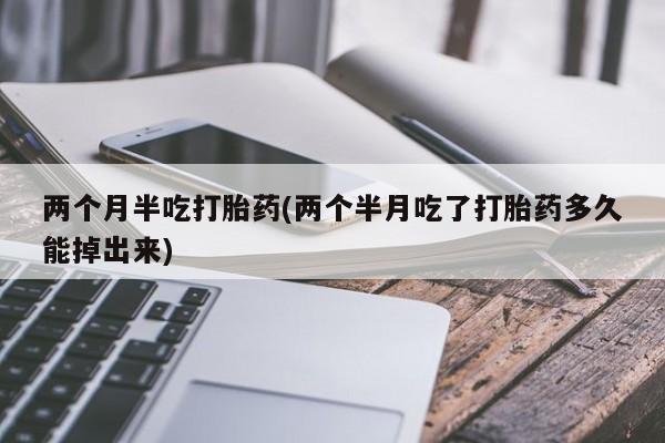 米非米索两个月半吃打胎药(两个半月吃了打胎药多久能掉出来)
