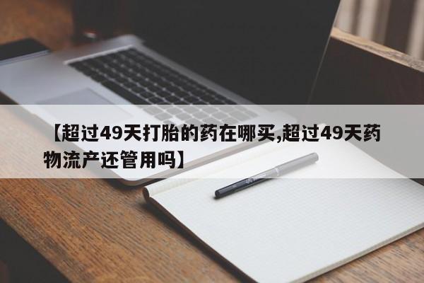 米非米索【超过49天打胎的药在哪买,超过49天药物流产还管用吗】