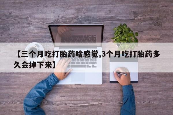 米非米索【三个月吃打胎药啥感觉,3个月吃打胎药多久会掉下来】