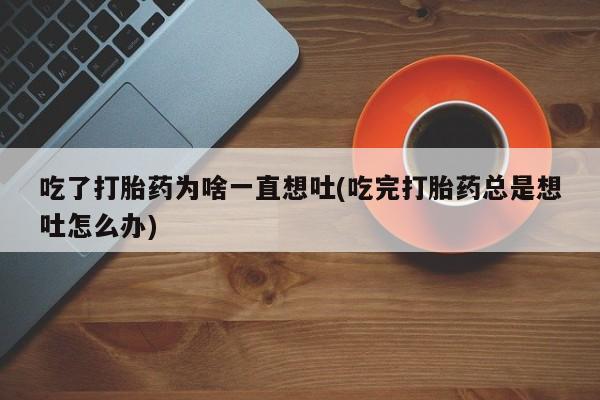 米非米索吃了打胎药为啥一直想吐(吃完打胎药总是想吐怎么办)