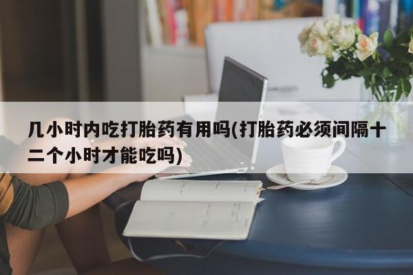 米非米索几小时内吃打胎药有用吗(打胎药必须间隔十二个小时才能吃吗)
