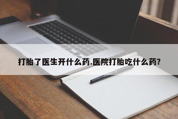 米非米索打胎了医生开什么药.医院打胎吃什么药？