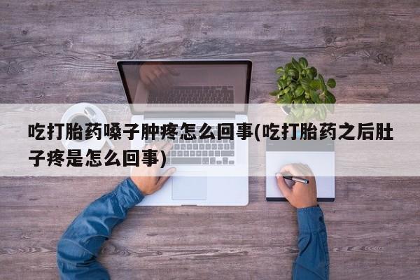 米非米索吃打胎药嗓子肿疼怎么回事(吃打胎药之后肚子疼是怎么回事)