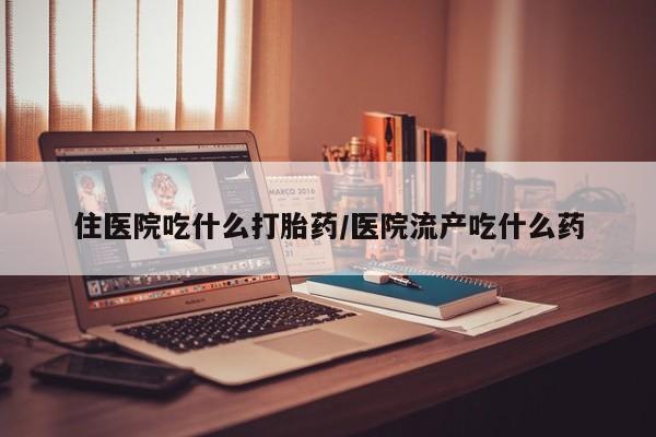 米非米索住医院吃什么打胎药/医院流产吃什么药