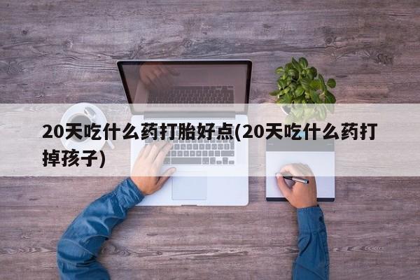 米非米索20天吃什么药打胎好点(20天吃什么药打掉孩子)