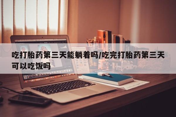 米非米索吃打胎药第三天能躺着吗/吃完打胎药第三天可以吃饭吗