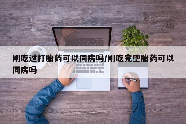 米非米索刚吃过打胎药可以同房吗/刚吃完堕胎药可以同房吗