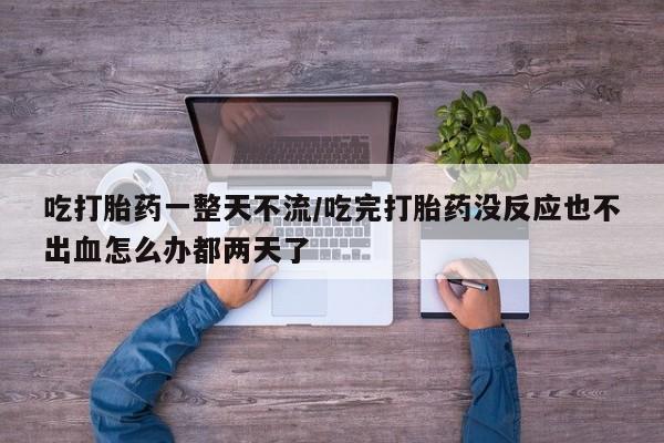 米非米索吃打胎药一整天不流/吃完打胎药没反应也不出血怎么办都两天了