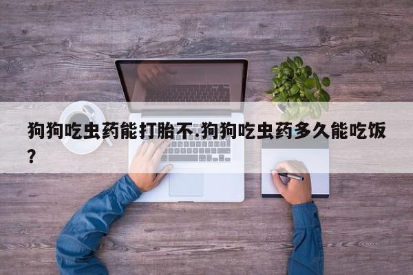 米非米索狗狗吃虫药能打胎不.狗狗吃虫药多久能吃饭？