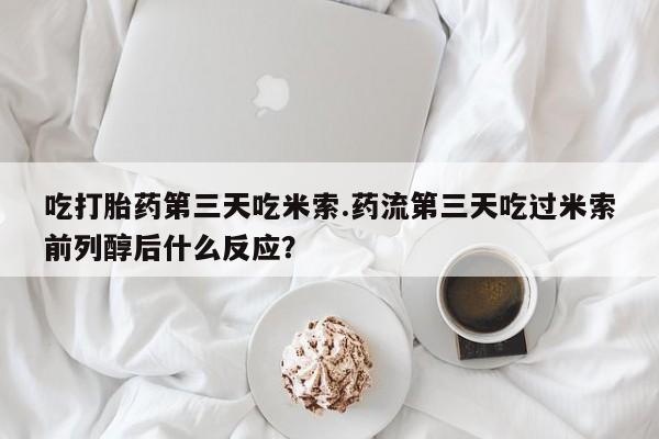 米非米索吃打胎药第三天吃米索.药流第三天吃过米索前列醇后什么反应？