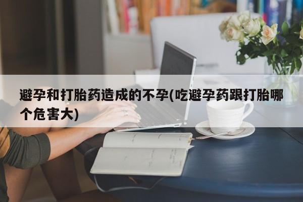 米非米索避孕和打胎药造成的不孕(吃避孕药跟打胎哪个危害大)