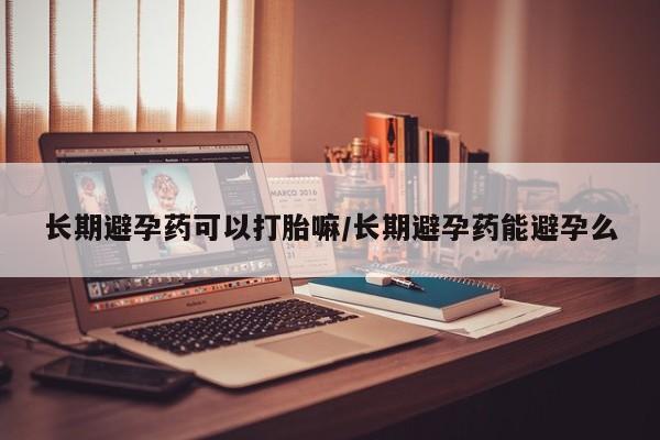 米非米索长期避孕药可以打胎嘛/长期避孕药能避孕么