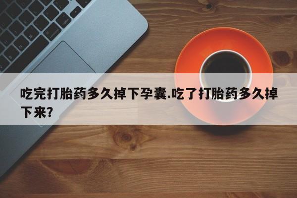 米非米索吃完打胎药多久掉下孕囊.吃了打胎药多久掉下来？
