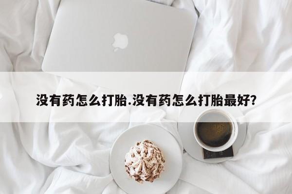 米非米索没有药怎么打胎.没有药怎么打胎最好？