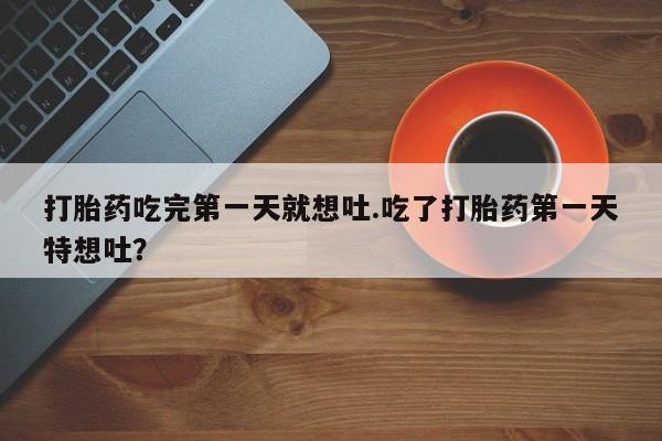 米非米索打胎药吃完第一天就想吐.吃了打胎药第一天特想吐？