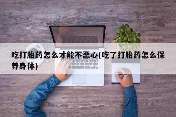 米非米索吃打胎药怎么才能不恶心(吃了打胎药怎么保养身体)