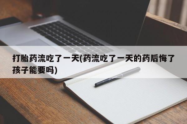 米非米索打胎药流吃了一天(药流吃了一天的药后悔了孩子能要吗)