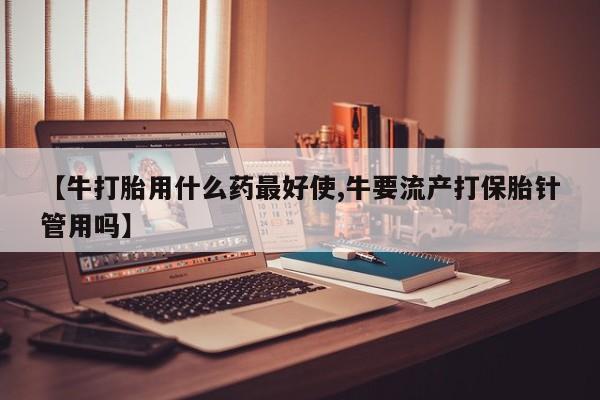 米非米索【牛打胎用什么药最好使,牛要流产打保胎针管用吗】