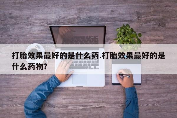 米非米索打胎效果最好的是什么药.打胎效果最好的是什么药物？