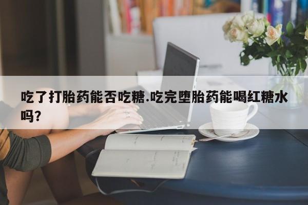 米非米索吃了打胎药能否吃糖.吃完堕胎药能喝红糖水吗？