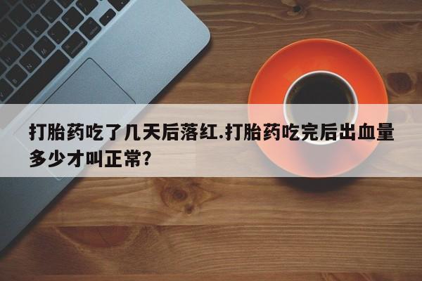 米非米索打胎药吃了几天后落红.打胎药吃完后出血量多少才叫正常？