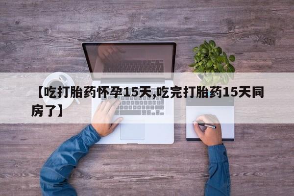 米非米索【吃打胎药怀孕15天,吃完打胎药15天同房了】