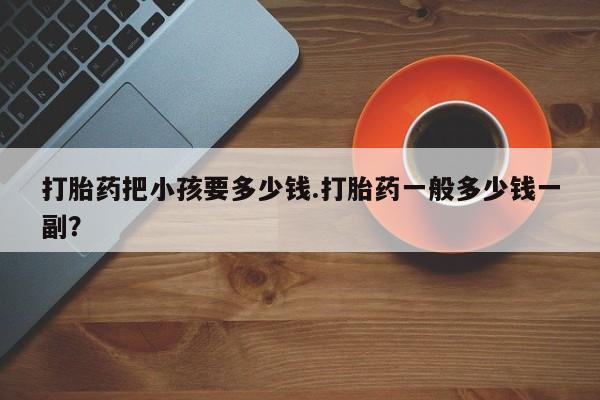 米非米索打胎药把小孩要多少钱.打胎药一般多少钱一副？