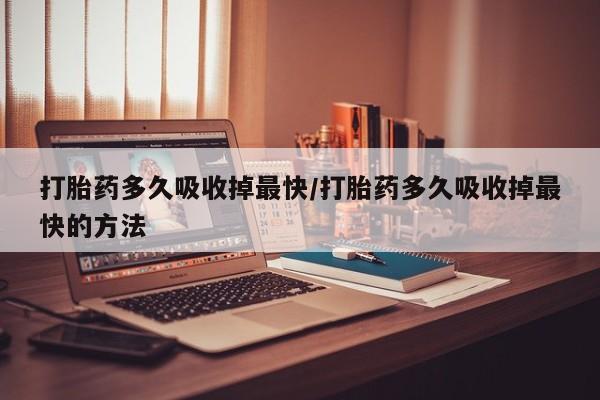 米非米索打胎药多久吸收掉最快/打胎药多久吸收掉最快的方法