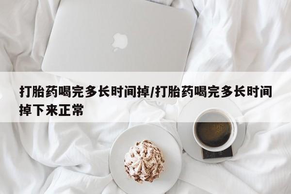 米非米索打胎药喝完多长时间掉/打胎药喝完多长时间掉下来正常
