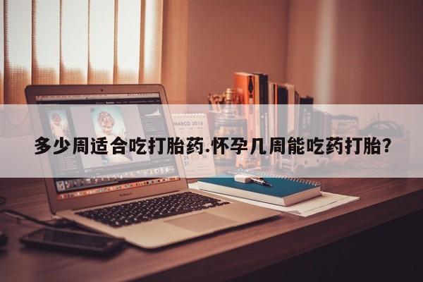 米非米索多少周适合吃打胎药.怀孕几周能吃药打胎？