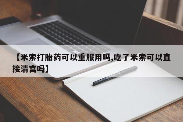 米非米索【米索打胎药可以重服用吗,吃了米索可以直接清宫吗】