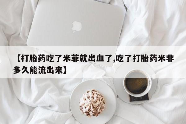 米非米索【打胎药吃了米菲就出血了,吃了打胎药米非多久能流出来】