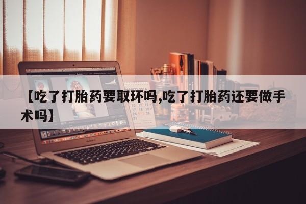 米非米索【吃了打胎药要取环吗,吃了打胎药还要做手术吗】