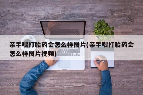 米非米索亲手喂打胎药会怎么样图片(亲手喂打胎药会怎么样图片视频)