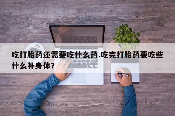米非米索吃打胎药还需要吃什么药.吃完打胎药要吃些什么补身体？
