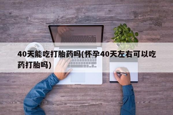 米非米索40天能吃打胎药吗(怀孕40天左右可以吃药打胎吗)