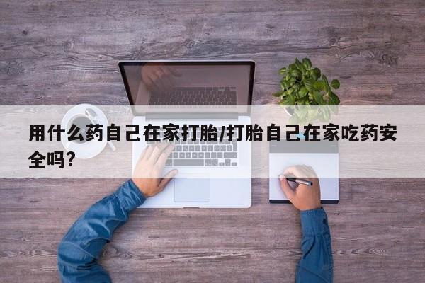 米非米索用什么药自己在家打胎/打胎自己在家吃药安全吗?