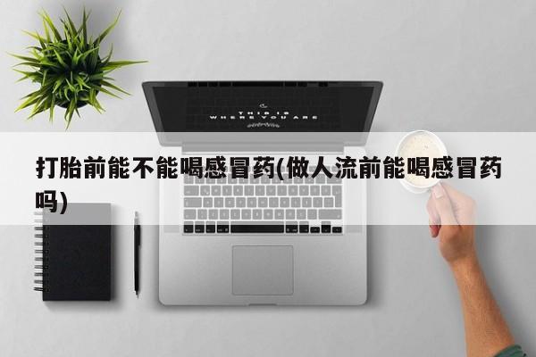 米非米索打胎前能不能喝感冒药(做人流前能喝感冒药吗)