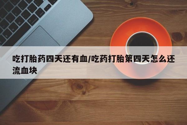 米非米索吃打胎药四天还有血/吃药打胎第四天怎么还流血块