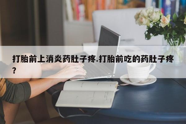 米非米索打胎前上消炎药肚子疼.打胎前吃的药肚子疼？