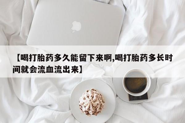 米非米索【喝打胎药多久能留下来啊,喝打胎药多长时间就会流血流出来】