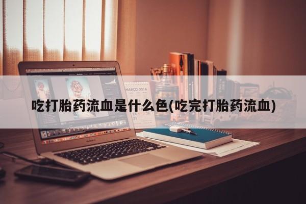米非米索吃打胎药流血是什么色(吃完打胎药流血)