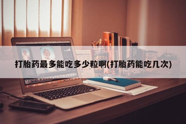 米非米索打胎药最多能吃多少粒啊(打胎药能吃几次)