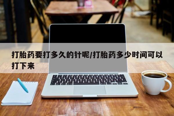 米非米索打胎药要打多久的针呢/打胎药多少时间可以打下来