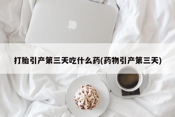 米非米索打胎引产第三天吃什么药(药物引产第三天)