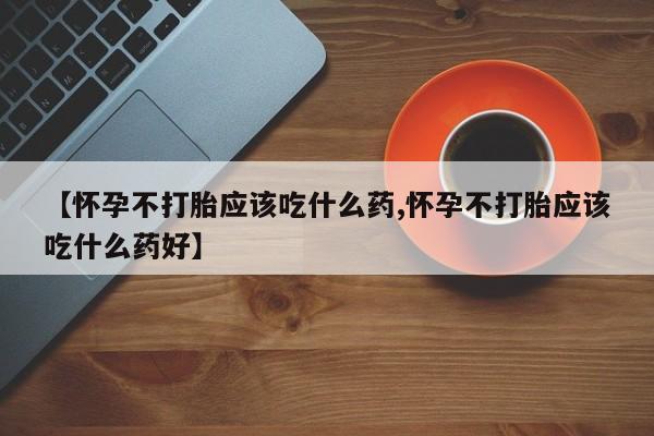 米非米索【怀孕不打胎应该吃什么药,怀孕不打胎应该吃什么药好】