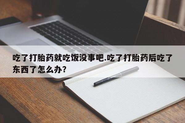 米非米索吃了打胎药就吃饭没事吧.吃了打胎药后吃了东西了怎么办？