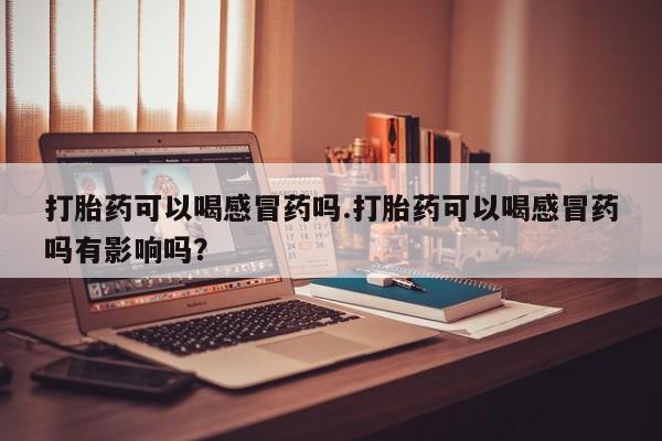 米非米索打胎药可以喝感冒药吗.打胎药可以喝感冒药吗有影响吗？